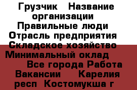 Грузчик › Название организации ­ Правильные люди › Отрасль предприятия ­ Складское хозяйство › Минимальный оклад ­ 24 500 - Все города Работа » Вакансии   . Карелия респ.,Костомукша г.